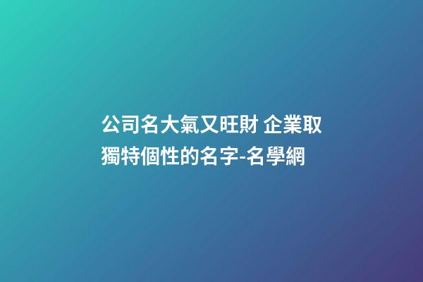 公司名大氣又旺財 企業取獨特個性的名字-名學網-第1張-公司起名-玄機派